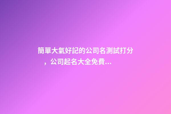 簡單大氣好記的公司名測試打分，公司起名大全免費名字